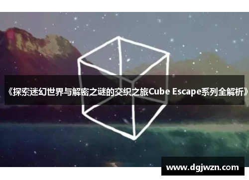 《探索迷幻世界与解密之谜的交织之旅Cube Escape系列全解析》